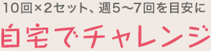 10回×2セット、週5~7回を目安に 自宅でチャレンジ